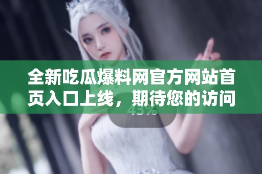 全新吃瓜爆料网官方网站首页入口上线，期待您的访问与发现