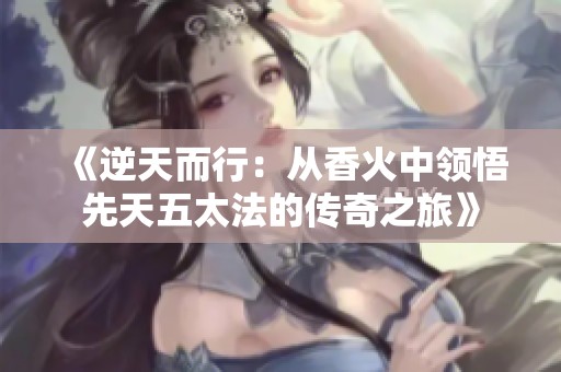 《逆天而行：从香火中领悟先天五太法的传奇之旅》