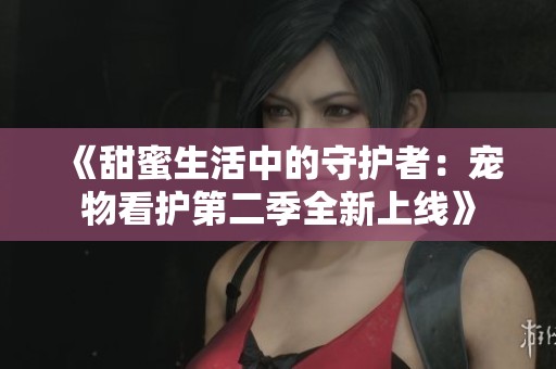 《甜蜜生活中的守护者：宠物看护第二季全新上线》