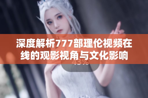 深度解析777部理伦视频在线的观影视角与文化影响