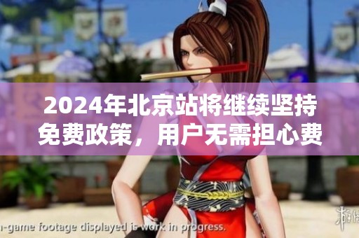 2024年北京站将继续坚持免费政策，用户无需担心费用问题
