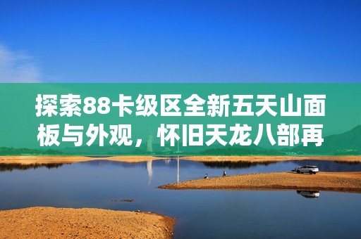 探索88卡级区全新五天山面板与外观，怀旧天龙八部再续经典之旅