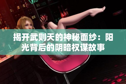 揭开武则天的神秘面纱：阳光背后的阴暗权谋故事