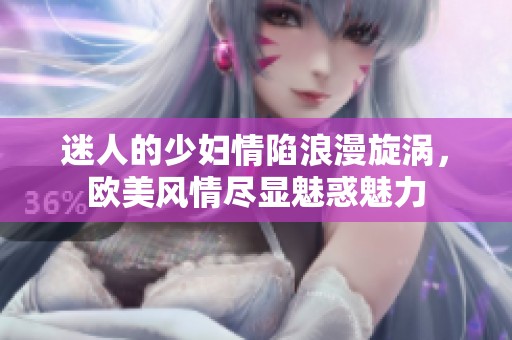 迷人的少妇情陷浪漫旋涡，欧美风情尽显魅惑魅力