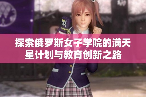 探索俄罗斯女子学院的满天星计划与教育创新之路