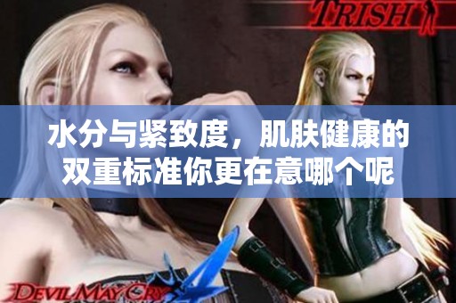 水分与紧致度，肌肤健康的双重标准你更在意哪个呢