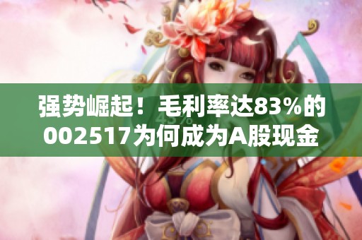 强势崛起！毛利率达83%的002517为何成为A股现金奶牛