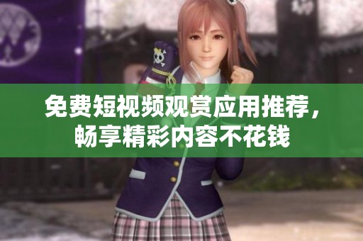 免费短视频观赏应用推荐，畅享精彩内容不花钱