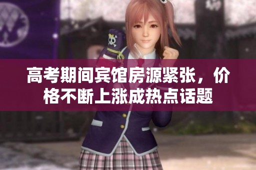 高考期间宾馆房源紧张，价格不断上涨成热点话题