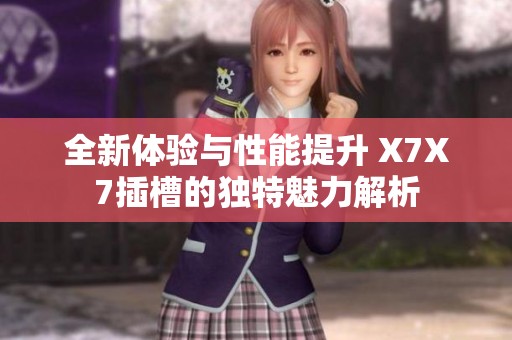 全新体验与性能提升 X7X7插槽的独特魅力解析