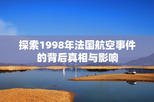 探索1998年法国航空事件的背后真相与影响
