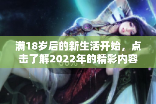 满18岁后的新生活开始，点击了解2022年的精彩内容