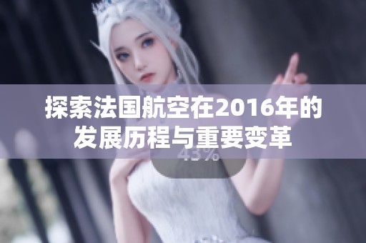 探索法国航空在2016年的发展历程与重要变革