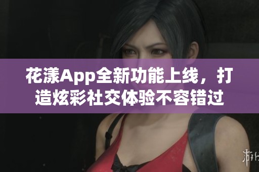 花漾App全新功能上线，打造炫彩社交体验不容错过