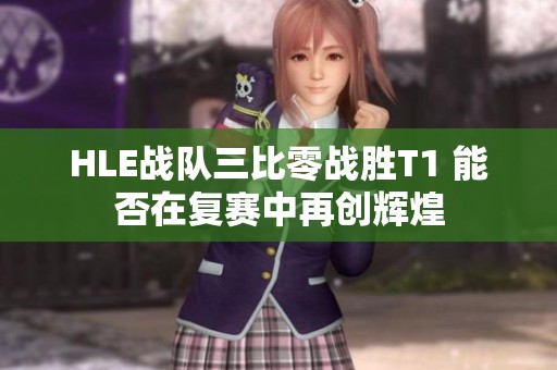HLE战队三比零战胜T1 能否在复赛中再创辉煌