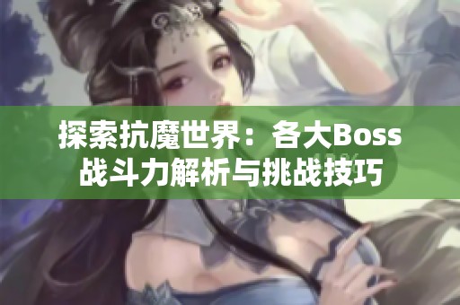 探索抗魔世界：各大Boss战斗力解析与挑战技巧