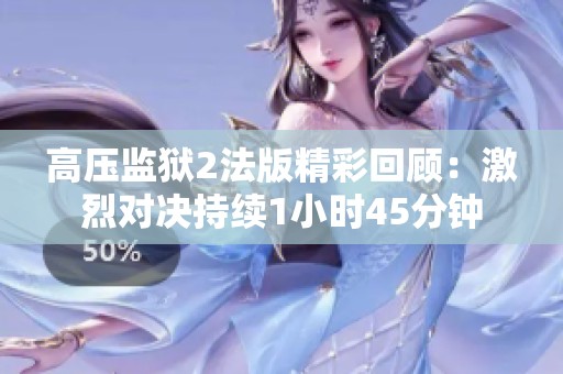 高压监狱2法版精彩回顾：激烈对决持续1小时45分钟