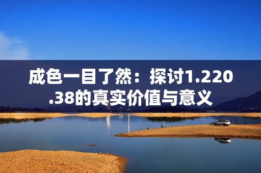 成色一目了然：探讨1.220.38的真实价值与意义