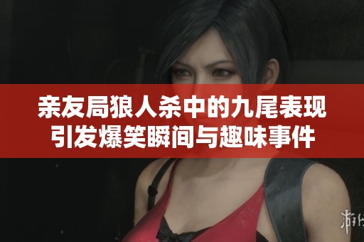 亲友局狼人杀中的九尾表现引发爆笑瞬间与趣味事件