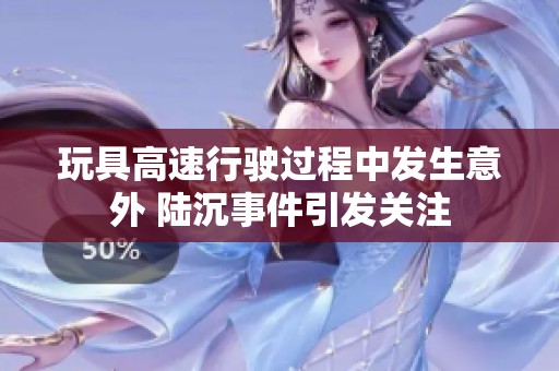 玩具高速行驶过程中发生意外 陆沉事件引发关注