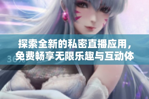 探索全新的私密直播应用，免费畅享无限乐趣与互动体验