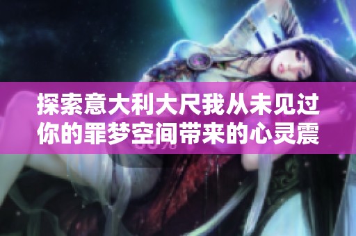 探索意大利大尺我从未见过你的罪梦空间带来的心灵震撼