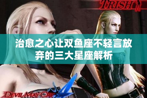 治愈之心让双鱼座不轻言放弃的三大星座解析