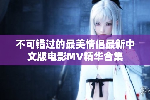不可错过的最美情侣最新中文版电影MV精华合集