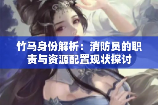 竹马身份解析：消防员的职责与资源配置现状探讨