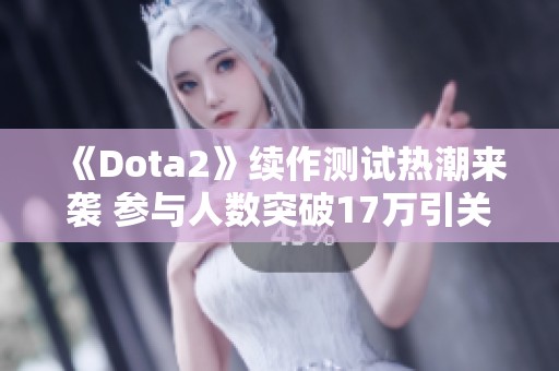 《Dota2》续作测试热潮来袭 参与人数突破17万引关注