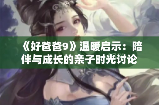 《好爸爸9》温暖启示：陪伴与成长的亲子时光讨论