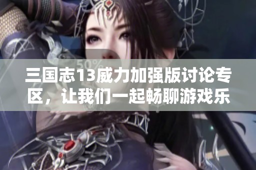 三国志13威力加强版讨论专区，让我们一起畅聊游戏乐趣！