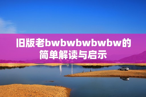 旧版老bwbwbwbwbw的简单解读与启示