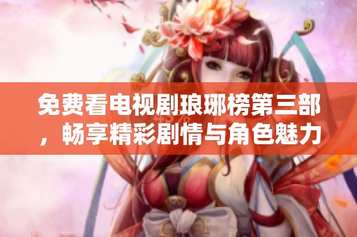 免费看电视剧琅琊榜第三部，畅享精彩剧情与角色魅力