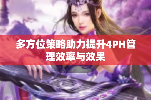 多方位策略助力提升4PH管理效率与效果