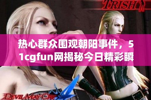 热心群众围观朝阳事件，51cgfun网揭秘今日精彩瞬间