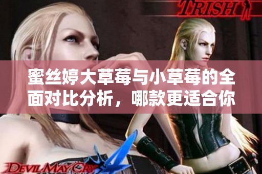 蜜丝婷大草莓与小草莓的全面对比分析，哪款更适合你？