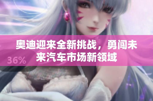 奥迪迎来全新挑战，勇闯未来汽车市场新领域