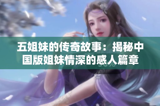 五姐妹的传奇故事：揭秘中国版姐妹情深的感人篇章