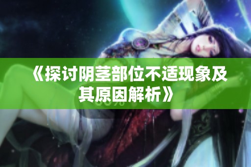 《探讨阴茎部位不适现象及其原因解析》