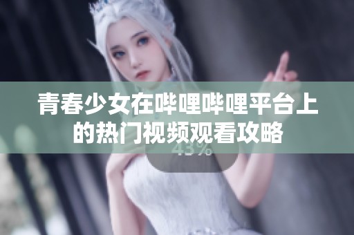 青春少女在哔哩哔哩平台上的热门视频观看攻略
