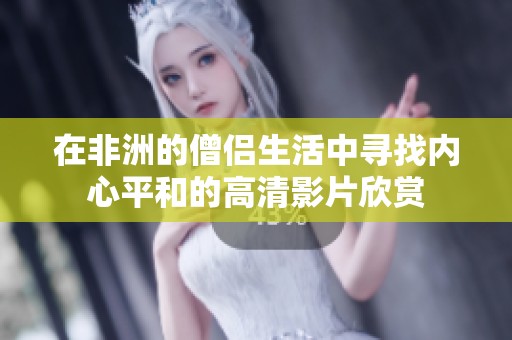 在非洲的僧侣生活中寻找内心平和的高清影片欣赏