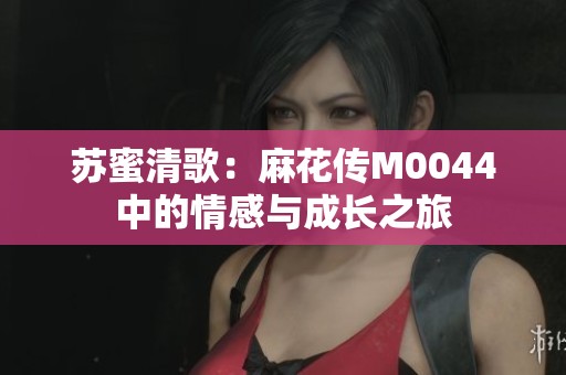 苏蜜清歌：麻花传M0044中的情感与成长之旅