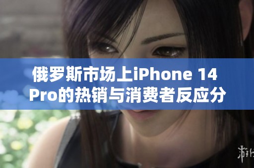 俄罗斯市场上iPhone 14 Pro的热销与消费者反应分析