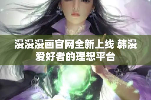 漫漫漫画官网全新上线 韩漫爱好者的理想平台