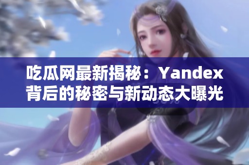吃瓜网最新揭秘：Yandex背后的秘密与新动态大曝光