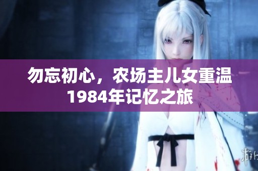 勿忘初心，农场主儿女重温1984年记忆之旅