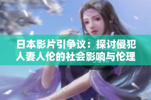 日本影片引争议：探讨侵犯人妻人伦的社会影响与伦理问题