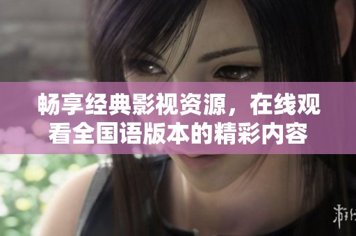 畅享经典影视资源，在线观看全国语版本的精彩内容