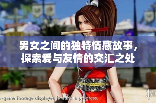 男女之间的独特情感故事，探索爱与友情的交汇之处